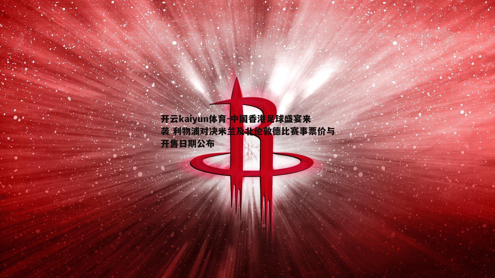 中国香港足球盛宴来袭 利物浦对决米兰及北伦敦德比赛事票价与开售日期公布